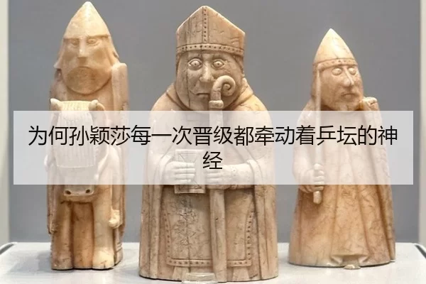 为何孙颖莎每一次晋级都牵动着乒坛的神经